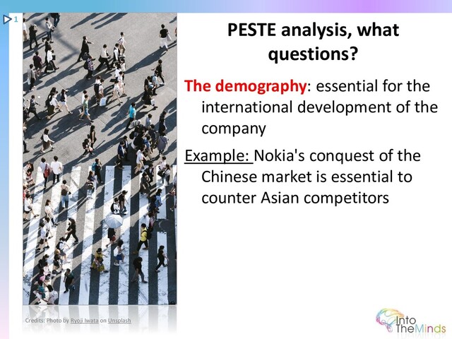 The demography: essential for the
international development of the
company
Example: Nokia's conquest of the
Chinese market is essential to
counter Asian competitors
PESTE analysis, what
questions?
1
Credits: Photo by Ryoji Iwata on Unsplash
