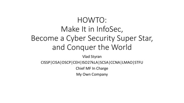 HOWTO:
Make It in InfoSec,
Become a Cyber Security Super Star,
and Conquer the World
Vlad Styran
CISSP|CISA|OSCP|CEH|ISO27kLA|SCSA|CCNA|LMAO|STFU
Chief MF In Charge
My Own Company
