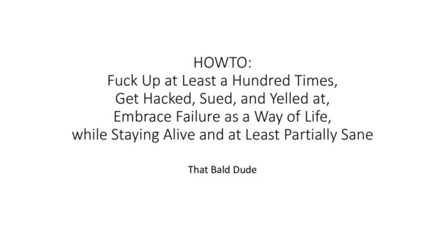 HOWTO:
Fuck Up at Least a Hundred Times,
Get Hacked, Sued, and Yelled at,
Embrace Failure as a Way of Life,
while Staying Alive and at Least Partially Sane
That Bald Dude
