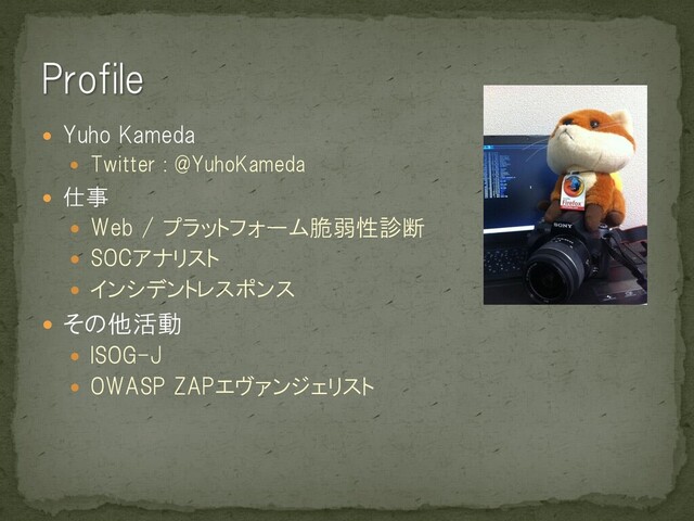  Yuho Kameda
 Twitter : @YuhoKameda
 仕事
 Web / プラットフォーム脆弱性診断
 SOCアナリスト
 インシデントレスポンス
 その他活動
 ISOG-J
 OWASP ZAPエヴァンジェリスト
