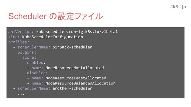 #k8sjp
Scheduler の設定ファイル
apiVersion: kubescheduler.config.k8s.io/v1beta1
kind: KubeSchedulerConfiguration
profiles:
- schedulerName: binpack-scheduler
plugins:
score:
enabled:
- name: NodeResourceMostAllocated
disabled:
- name: NodeResourceLeastAllocated
- name: NodeResourceBalancedAllocation
- schedulerName: another-scheduler
...
