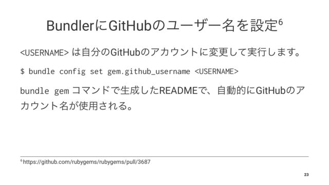 BundlerʹGitHubͷϢʔβʔ໊Λઃఆ6
 ͸ࣗ෼ͷGitHubͷΞΧ΢ϯτʹมߋ࣮ͯ͠ߦ͠·͢ɻ
$ bundle config set gem.github_username 
bundle gem ίϚϯυͰੜ੒ͨ͠READMEͰɺࣗಈతʹGitHubͷΞ
Χ΢ϯτ໊͕࢖༻͞ΕΔɻ
6 https://github.com/rubygems/rubygems/pull/3687
23
