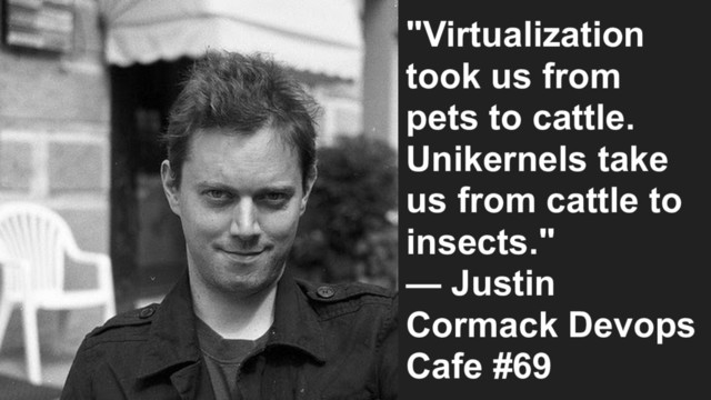 "Virtualization
took us from
pets to cattle.
Unikernels take
us from cattle to
insects."
— Justin
Cormack Devops
Cafe #69
