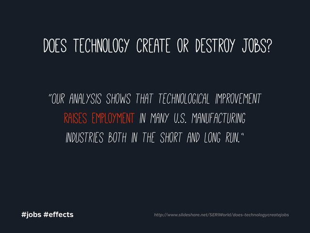 “Our analysis shows that technological improvement
raises employment in many U.S. manufacturing
industries both in the short and long run.”
#jobs #e ects http://www.slideshare.net/SERIWorld/does-technologycreatejobs
DOES technology create or destroy jobs?
