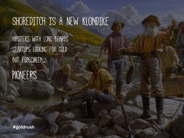 SHOREDITCH IS A new KLONDIKE
hipsters with long beards
startups looking for gold
but especially...
Pioneers
#goldrush
