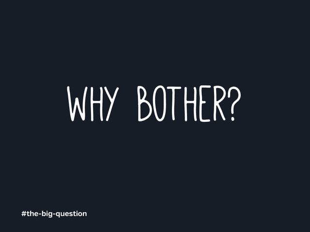 why bother?
#the-big-question
