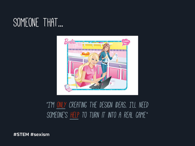 Someone that...
#STEM #sexism
“I’m only creating the design ideas. I’ll need
someone’s help to turn it into a real game”
