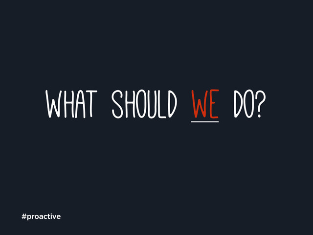 what should we do?
#proactive
