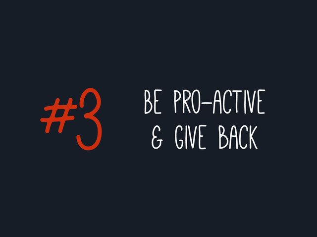 Be pro-active
& give back
#3
