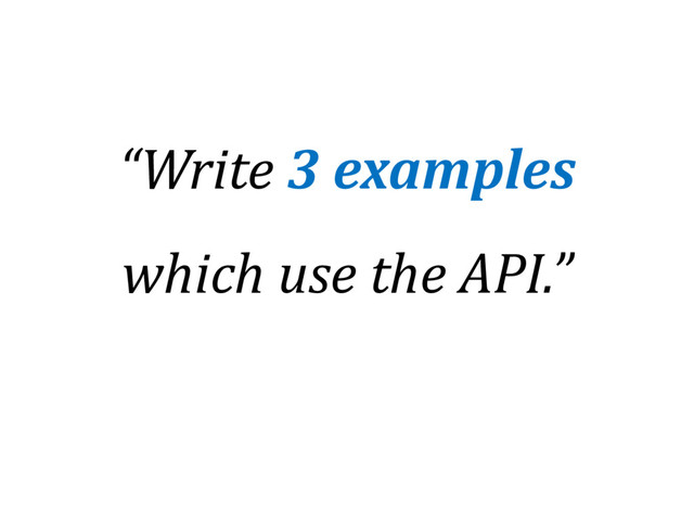 “Write 3 examples
which use the API.”
