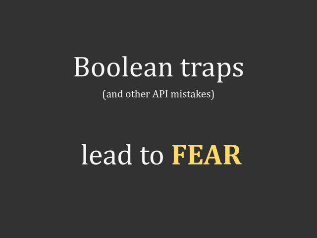 Boolean traps
(and other API mistakes)
lead to FEAR
