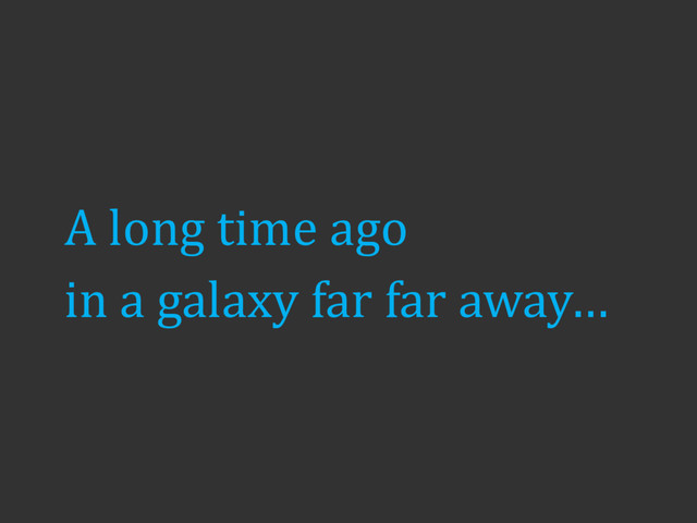 A long time ago
in a galaxy far far away…
