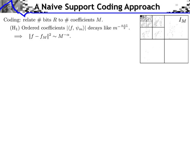 A Naive Support Coding Approach
Coding: relate # bits R to # coe cients M.
(H
1
) Ordered coe cients | f, m
⇥| decays like m +1
2
.
=⇤ ||f fM
||2 ⇥ M .
