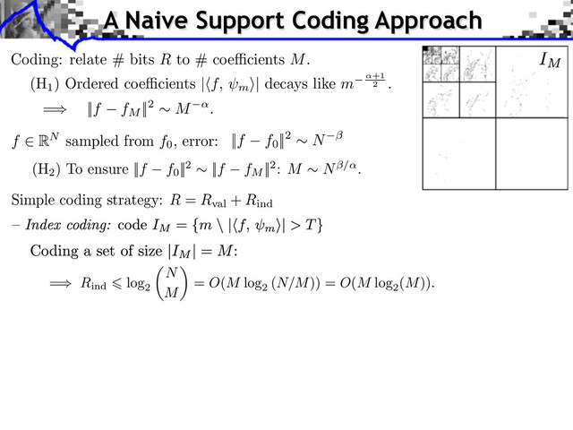 A Naive Support Coding Approach
Simple coding strategy: R = Rval
+ Rind
= Rind
log
2
N
M
⇥
= O(M log
2
(N/M)) = O(M log
2
(M)).
Coding: relate # bits R to # coe cients M.
(H
1
) Ordered coe cients | f, m
⇥| decays like m +1
2
.
f RN sampled from f0
, error:
(H
2
) To ensure ||f f0
||2 ⇥ ||f fM
||2: M ⇥ N⇥/ .
||f f0
||2 ⇥ N
=⇤ ||f fM
||2 ⇥ M .
