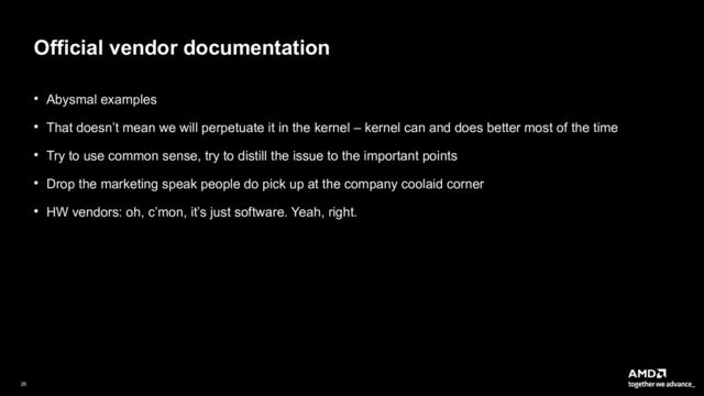 26|
Official vendor documentation
● Abysmal examples
● That doesn’t mean we will perpetuate it in the kernel – kernel can and does better most of the time
● Try to use common sense, try to distill the issue to the important points
● Drop the marketing speak people do pick up at the company coolaid corner
● HW vendors: oh, c’mon, it’s just software. Yeah, right.
