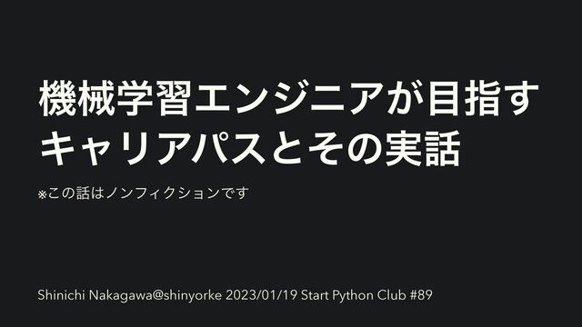 ػցֶशΤϯδχΞ͕໨ࢦ͢


ΩϟϦΞύεͱͦͷ࣮࿩
※͜ͷ࿩͸ϊϯϑΟΫγϣϯͰ͢
Shinichi Nakagawa@shinyorke 2023/01/19 Start Python Club #89

