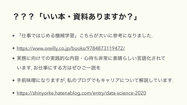 ʁʁʁʮ͍͍ຊɾࢿྉ͋Γ·͔͢ʁʯ
• ʮ࢓ࣄͰ͸͡ΊΔػցֶशʯͪ͜Β͕େ͍ʹࢀߟʹͳΓ·ͨ͠.


• https://www.oreilly.co.jp/books/9784873119472/


• ࣮຿ʹ޲͚ͯͷ࣮ફతͳ಺༰ɾ৺࣋ͪඇৗʹૉ੖Β͍͠ݴޠԽ͞Εͯ
 
͍·͢, ͓࢓ࣄʹ͢Δํ͸ͥͻ͝ҰಡΛ


• खલຯḩʹͳΓ·͕͢, ࢲͷϒϩάͰ΋ΩϟϦΞʹ͍ͭͯղઆ͍ͯ͠·͢.


• https://shinyorke.hatenablog.com/entry/data-science-2020
