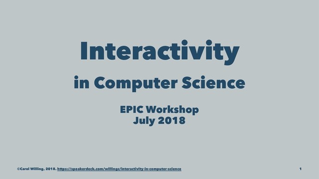 Interactivity
in Computer Science
EPIC Workshop
July 2018
©Carol Willing, 2018. https://speakerdeck.com/willingc/interactivity-in-computer-science 1
