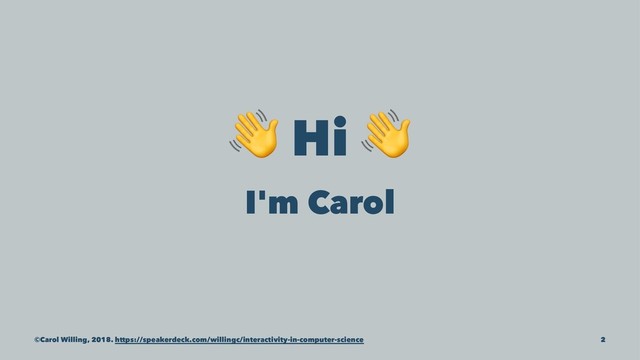 !
Hi
I'm Carol
©Carol Willing, 2018. https://speakerdeck.com/willingc/interactivity-in-computer-science 2
