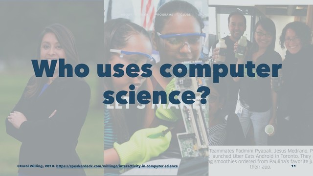 Who uses computer
science?
©Carol Willing, 2018. https://speakerdeck.com/willingc/interactivity-in-computer-science 11
