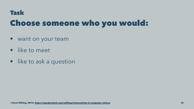 Task
Choose someone who you would:
• want on your team
• like to meet
• like to ask a question
©Carol Willing, 2018. https://speakerdeck.com/willingc/interactivity-in-computer-science 12
