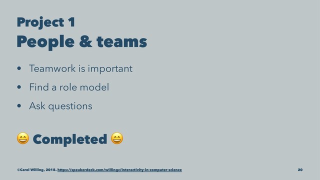 Project 1
People & teams
• Teamwork is important
• Find a role model
• Ask questions
!
Completed
!
©Carol Willing, 2018. https://speakerdeck.com/willingc/interactivity-in-computer-science 20
