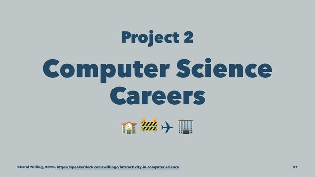 Project 2
Computer Science
Careers
! "
✈
©Carol Willing, 2018. https://speakerdeck.com/willingc/interactivity-in-computer-science 21
