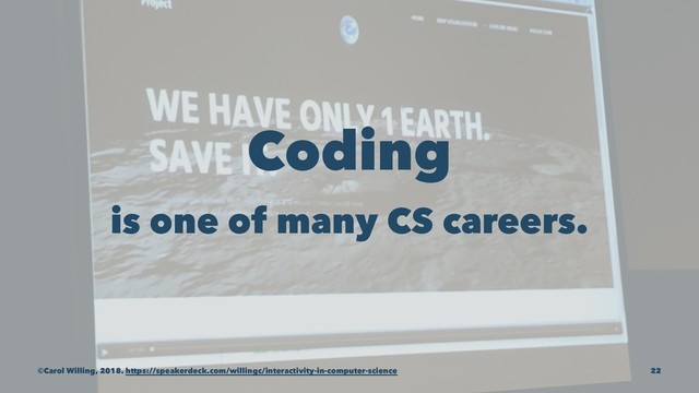Coding
is one of many CS careers.
©Carol Willing, 2018. https://speakerdeck.com/willingc/interactivity-in-computer-science 22
