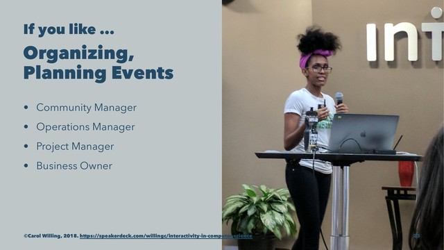 If you like ...
Organizing,
Planning Events
• Community Manager
• Operations Manager
• Project Manager
• Business Owner
©Carol Willing, 2018. https://speakerdeck.com/willingc/interactivity-in-computer-science 23
