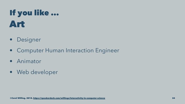 If you like ...
Art
• Designer
• Computer Human Interaction Engineer
• Animator
• Web developer
©Carol Willing, 2018. https://speakerdeck.com/willingc/interactivity-in-computer-science 24
