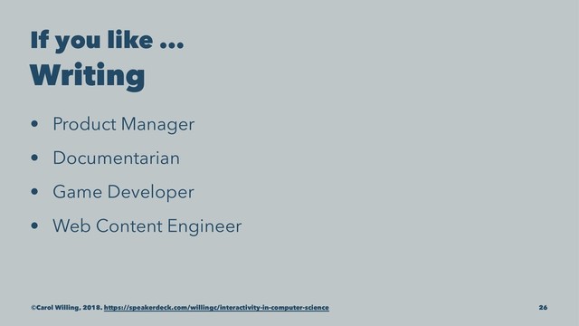If you like ...
Writing
• Product Manager
• Documentarian
• Game Developer
• Web Content Engineer
©Carol Willing, 2018. https://speakerdeck.com/willingc/interactivity-in-computer-science 26
