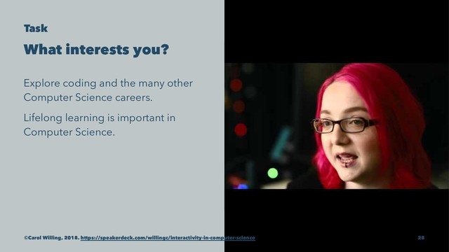 Task
What interests you?
Explore coding and the many other
Computer Science careers.
Lifelong learning is important in
Computer Science.
©Carol Willing, 2018. https://speakerdeck.com/willingc/interactivity-in-computer-science 28
