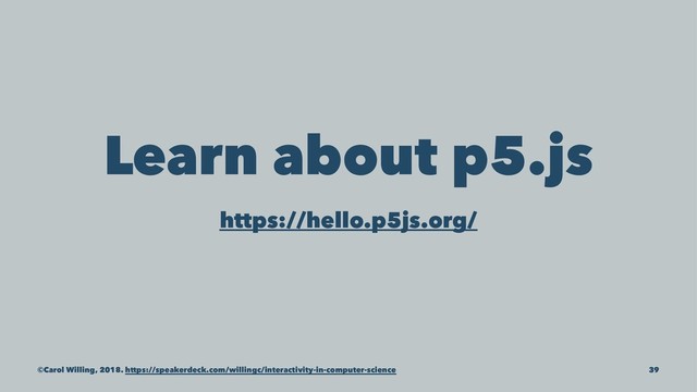 Learn about p5.js
https://hello.p5js.org/
©Carol Willing, 2018. https://speakerdeck.com/willingc/interactivity-in-computer-science 39
