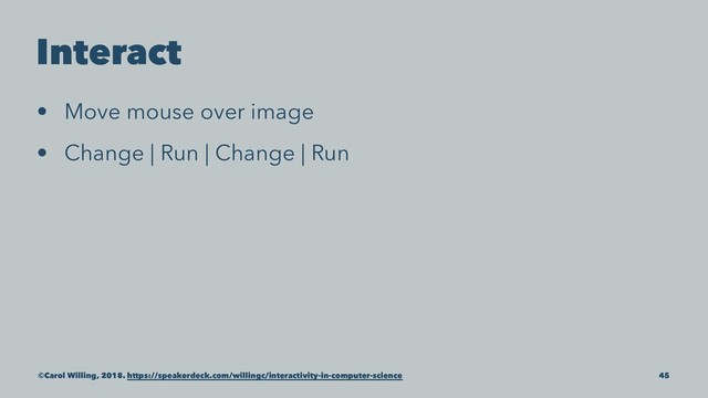 Interact
• Move mouse over image
• Change | Run | Change | Run
©Carol Willing, 2018. https://speakerdeck.com/willingc/interactivity-in-computer-science 45
