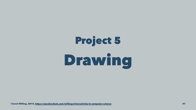 Project 5
Drawing
©Carol Willing, 2018. https://speakerdeck.com/willingc/interactivity-in-computer-science 47
