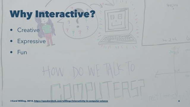 Why Interactive?
• Creative
• Expressive
• Fun
©Carol Willing, 2018. https://speakerdeck.com/willingc/interactivity-in-computer-science 6
