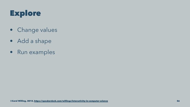 Explore
• Change values
• Add a shape
• Run examples
©Carol Willing, 2018. https://speakerdeck.com/willingc/interactivity-in-computer-science 56
