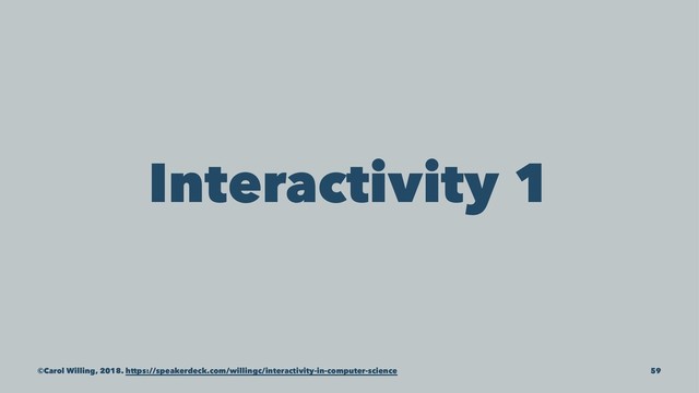Interactivity 1
©Carol Willing, 2018. https://speakerdeck.com/willingc/interactivity-in-computer-science 59
