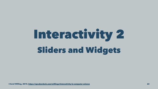 Interactivity 2
Sliders and Widgets
©Carol Willing, 2018. https://speakerdeck.com/willingc/interactivity-in-computer-science 62
