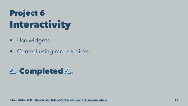 Project 6
Interactivity
• Use widgets
• Control using mouse clicks
!
Completed
!
©Carol Willing, 2018. https://speakerdeck.com/willingc/interactivity-in-computer-science 64
