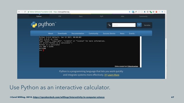 Use Python as an interactive calculator.
©Carol Willing, 2018. https://speakerdeck.com/willingc/interactivity-in-computer-science 67
