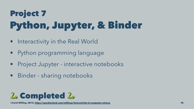 Project 7
Python, Jupyter, & Binder
• Interactivity in the Real World
• Python programming language
• Project Jupyter - interactive notebooks
• Binder - sharing notebooks
!
Completed
!
©Carol Willing, 2018. https://speakerdeck.com/willingc/interactivity-in-computer-science 70

