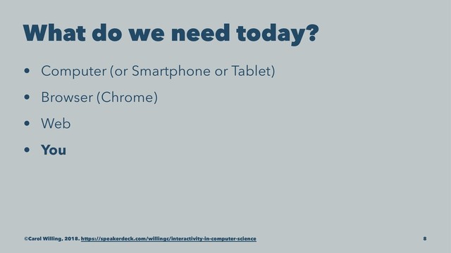 What do we need today?
• Computer (or Smartphone or Tablet)
• Browser (Chrome)
• Web
• You
©Carol Willing, 2018. https://speakerdeck.com/willingc/interactivity-in-computer-science 8
