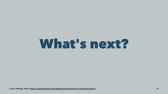 What's next?
©Carol Willing, 2018. https://speakerdeck.com/willingc/interactivity-in-computer-science 71
