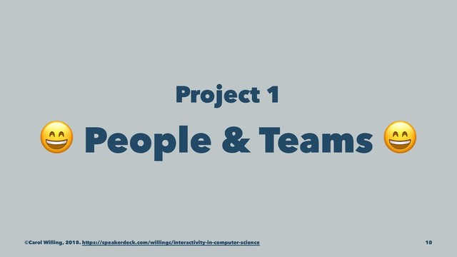 Project 1
!
People & Teams
©Carol Willing, 2018. https://speakerdeck.com/willingc/interactivity-in-computer-science 10
