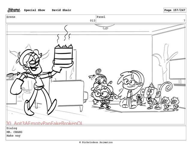 Scene
013
Panel
7
Dialog
MR. CHANG
Make way
Special Show David Shair Page 157/247
© Nickelodeon Animation
