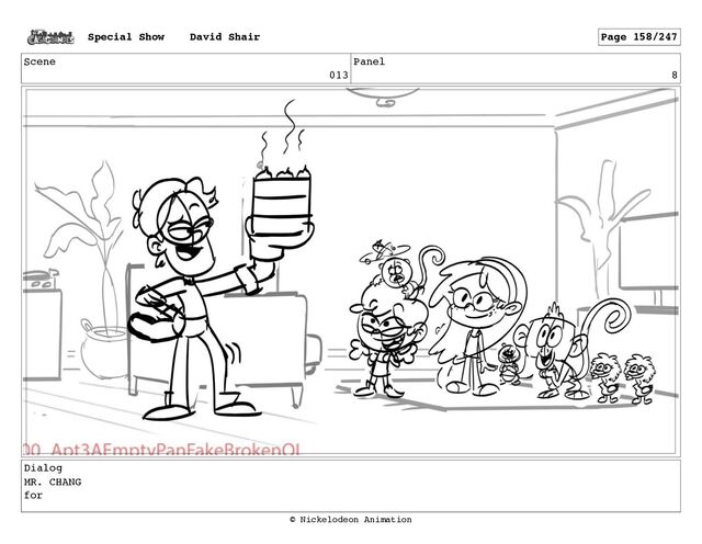 Scene
013
Panel
8
Dialog
MR. CHANG
for
Special Show David Shair Page 158/247
© Nickelodeon Animation
