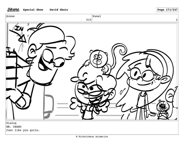 Scene
015
Panel
2
Dialog
MR. CHANG
Just like you girls.
Special Show David Shair Page 171/247
© Nickelodeon Animation
