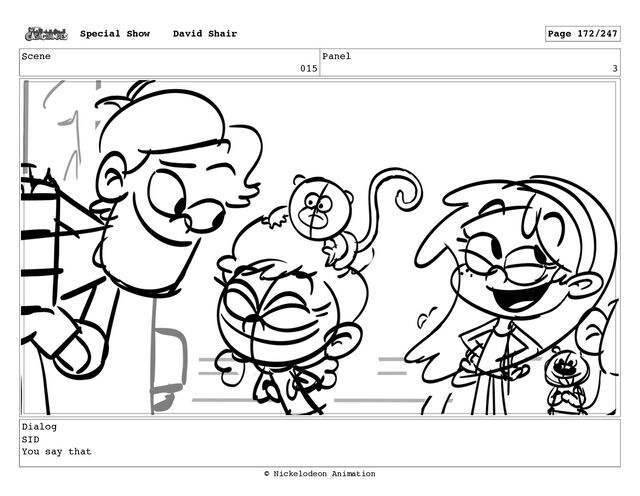 Scene
015
Panel
3
Dialog
SID
You say that
Special Show David Shair Page 172/247
© Nickelodeon Animation
