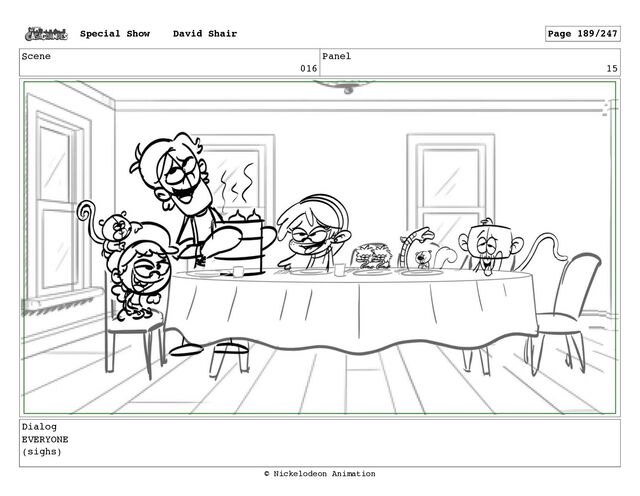 Scene
016
Panel
15
Dialog
EVERYONE
(sighs)
Special Show David Shair Page 189/247
© Nickelodeon Animation

